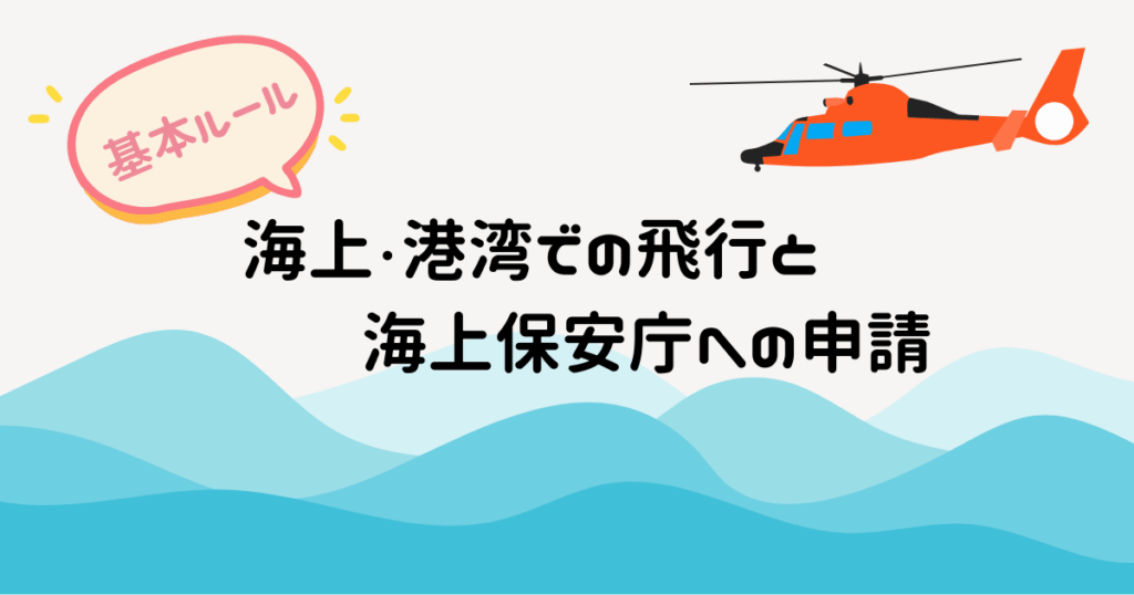 海の上に赤いヘリコプターが飛んでいるイラストの真ん中に「海上・港湾での飛行と海上保安庁への申請」と黒い文字があり、その文字の左上に吹き出しで「基本ルール」と書いてある