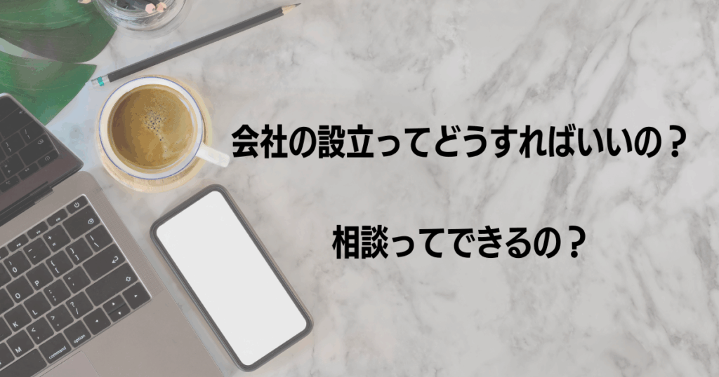 title="会社の設立について専門家に相談できることをイメージしたアイキャッチ画像" ノートパソコン、スマートフォン、コーヒーカップが置かれたデスク上の背景に「会社の設立ってどうすればいいの?相談ってできるの?」というテキストが表示された画像。