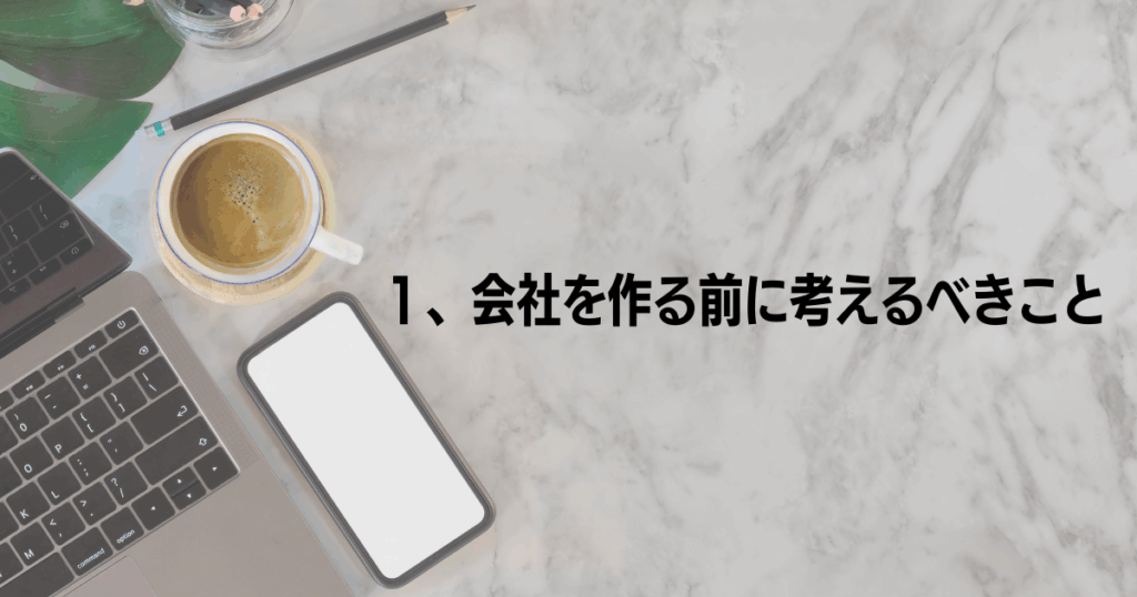 会社設立前に考えておくポイントを解説する章のアイキャッチ画像。 ノートパソコンとスマートフォン、コーヒーカップが置かれたデスクの背景に「1、会社を作る前に考えるべきこと」と書かれた画像。